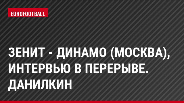 Зенит - Динамо (Москва), Интервью в перерыве. Данилкин