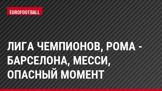 Лига чемпионов, Рома - Барселона, Месси, Опасный момент