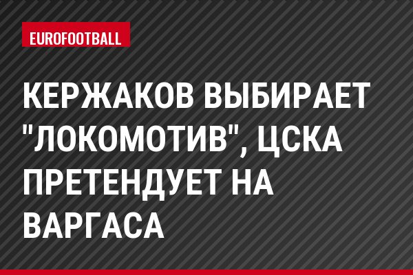Кержаков выбирает "Локомотив", ЦСКА претендует на Варгаса