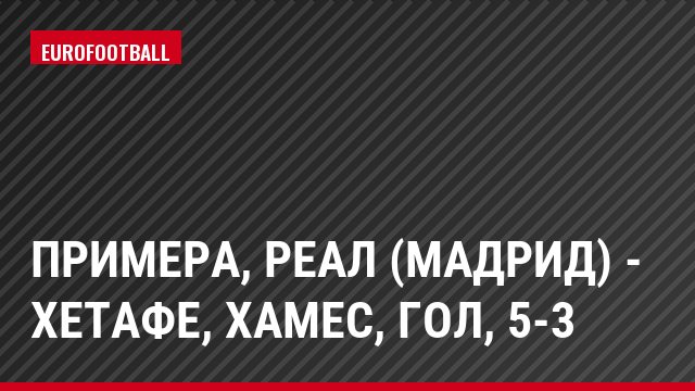 Примера, Реал (Мадрид) - Хетафе, Хамес, Гол, 5-3