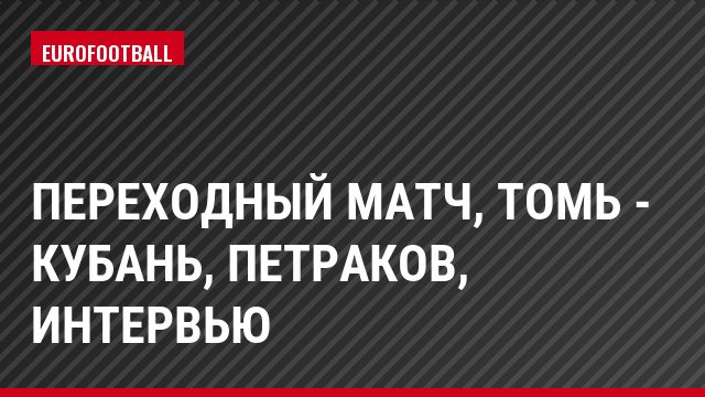 Переходный матч, Томь - Кубань, Петраков, Интервью