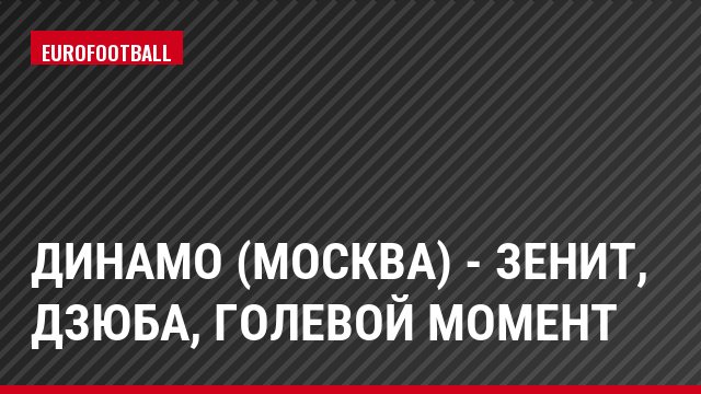 Динамо (Москва) - Зенит, Дзюба, Голевой момент