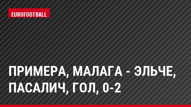 Примера, Малага - Эльче, Пасалич, Гол, 0-2