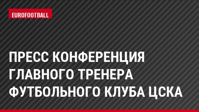 Пресс конференция главного тренера футбольного клуба ЦСКА