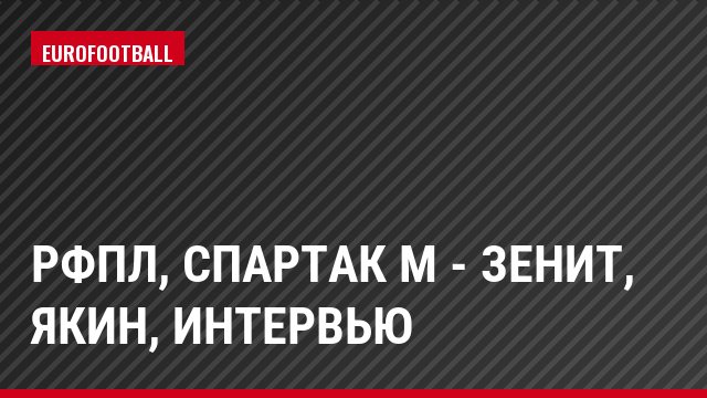 РФПЛ, Спартак М - Зенит, Якин, Интервью