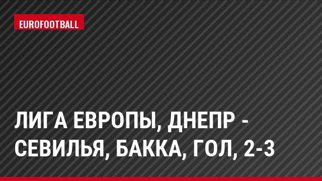 Лига Европы, Днепр - Севилья, Бакка, Гол, 2-3