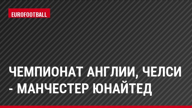 Чемпионат Англии, Челси - Манчестер Юнайтед