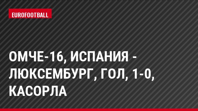 ОМЧЕ-16, Испания - Люксембург, Гол, 1-0, Касорла