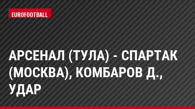 Арсенал (Тула) - Спартак (Москва), Комбаров Д., Удар