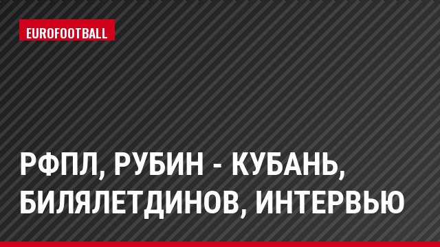 РФПЛ, Рубин - Кубань, Билялетдинов, Интервью