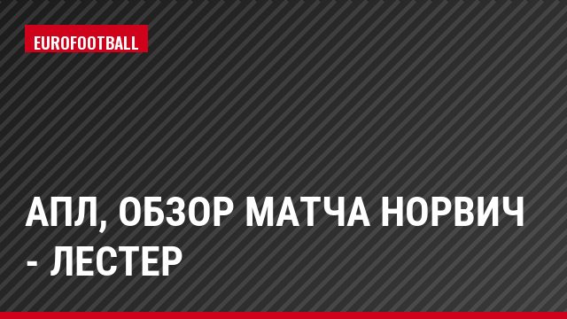 АПЛ, Обзор матча Норвич - Лестер