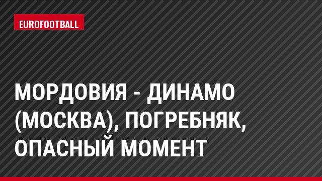 Мордовия - Динамо (Москва), Погребняк, Опасный момент