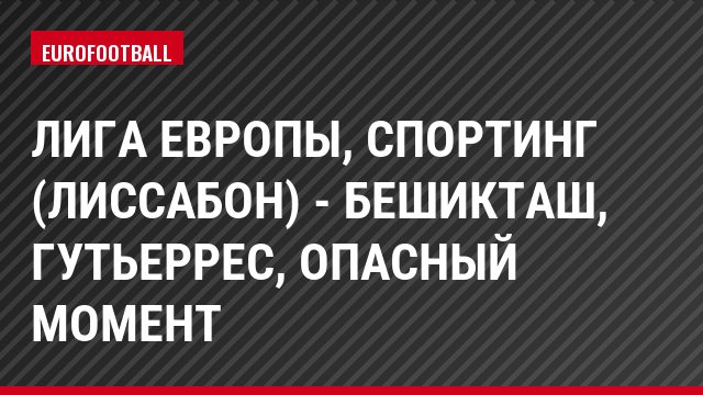 Лига Европы, Спортинг (Лиссабон) - Бешикташ, Гутьеррес, Опасный момент