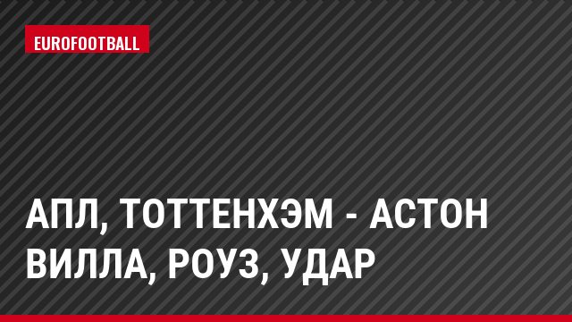 АПЛ, Тоттенхэм - Астон Вилла, Роуз, Удар