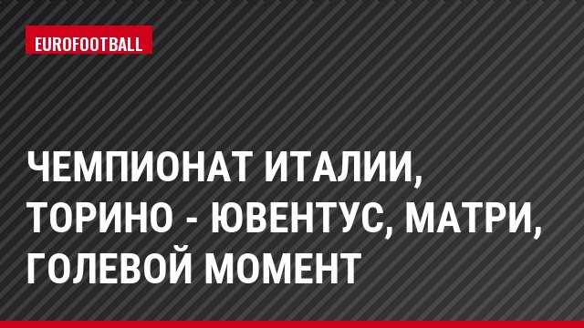 Чемпионат Италии, Торино - Ювентус, Матри, Голевой момент