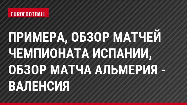 Примера, Обзор матчей чемпионата Испании, Обзор матча Альмерия - Валенсия