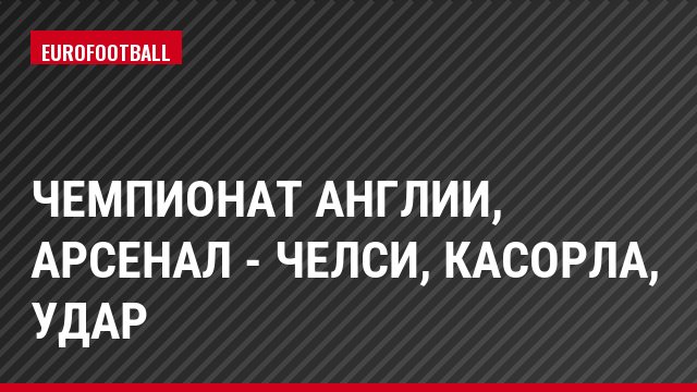 Чемпионат Англии, Арсенал - Челси, Касорла, Удар