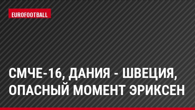 СМЧЕ-16, Дания - Швеция, Опасный момент Эриксен
