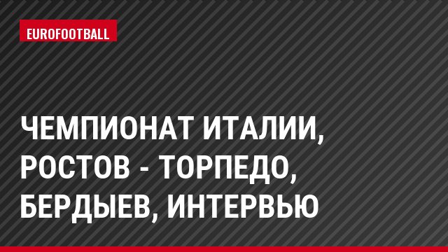 Чемпионат Италии, Ростов - Торпедо, Бердыев, Интервью