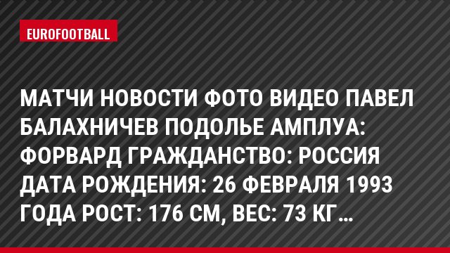 Матчи Новости Фото Видео Павел Балахничев Подолье Амплуа: Форвард Гражданство: Россия Дата рождения: 26 февраля 1993 года Рост: 176 см, Bec: 73 кг…