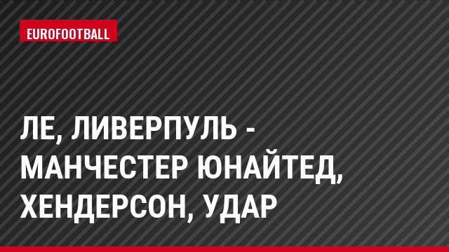 ЛЕ, Ливерпуль - Манчестер Юнайтед, Хендерсон, Удар