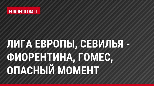 Лига Европы, Севилья - Фиорентина, Гомес, Опасный момент