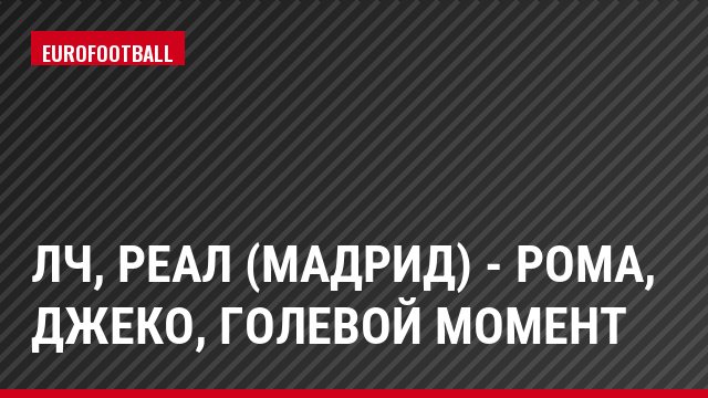 ЛЧ, Реал (Мадрид) - Рома, Джеко, Голевой момент