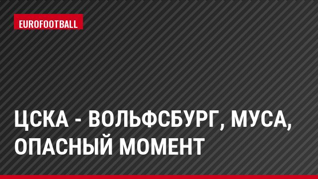 ЦСКА - Вольфсбург, Муса, Опасный момент