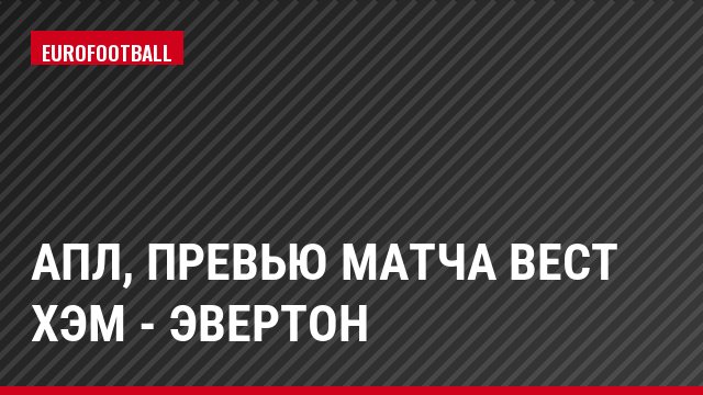 АПЛ, Превью матча Вест Хэм - Эвертон