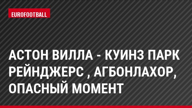 Астон Вилла - Куинз Парк Рейнджерс , Агбонлахор, Опасный момент