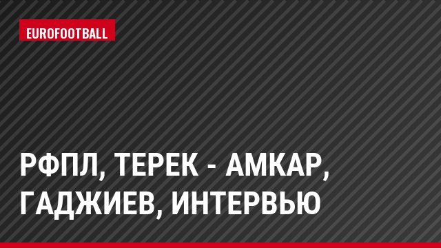 РФПЛ, Терек - Амкар, Гаджиев, Интервью