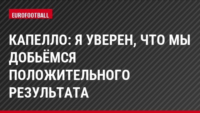 Капелло: Я уверен, что мы добьёмся положительного результата