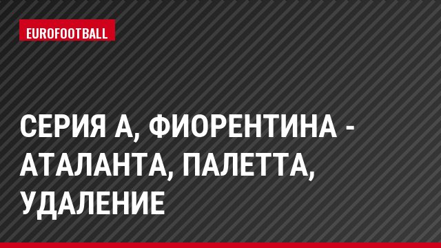 Серия А, Фиорентина - Аталанта, Палетта, Удаление