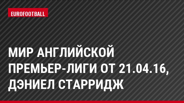 Мир английской премьер-лиги от 21.04.16, Дэниел Старридж