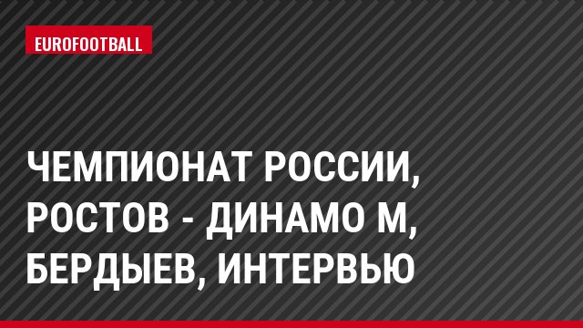 Чемпионат России, Ростов - Динамо М, Бердыев, Интервью