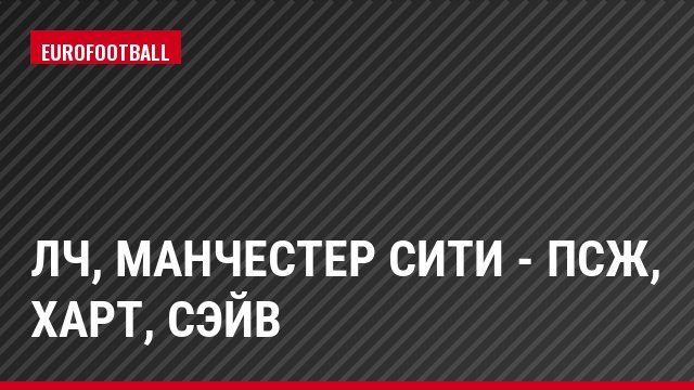 ЛЧ, Манчестер Сити - ПСЖ, Харт, Сэйв