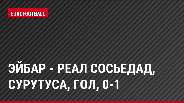 Эйбар - Реал Сосьедад, Сурутуса, Гол, 0-1
