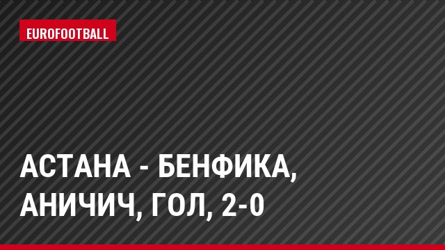 Астана - Бенфика, Аничич, Гол, 2-0