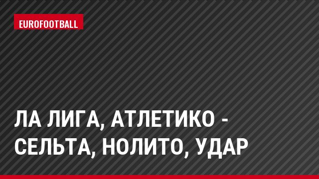 Ла Лига, Атлетико - Сельта, Нолито, Удар