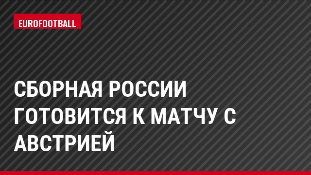 Сборная России готовится к матчу с Австрией