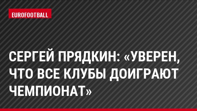 Сергей Прядкин: «Уверен, что все клубы доиграют чемпионат»