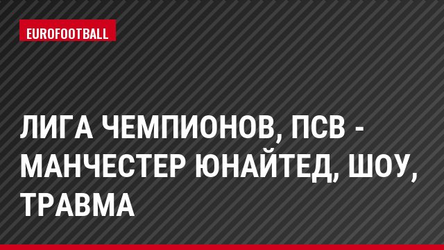 Лига чемпионов, ПСВ - Манчестер Юнайтед, Шоу, Травма