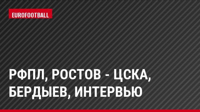 РФПЛ, Ростов - ЦСКА, Бердыев, Интервью