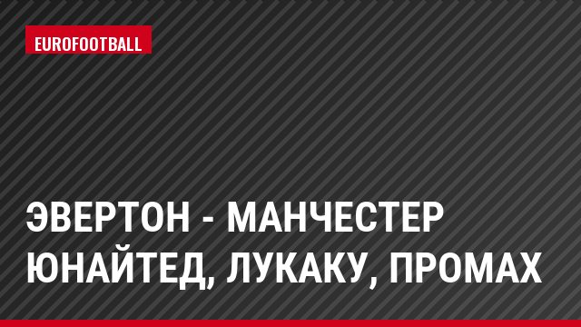 Эвертон - Манчестер Юнайтед, Лукаку, Промах