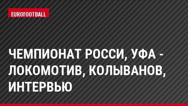 Чемпионат Росси, Уфа - Локомотив, Колыванов, Интервью