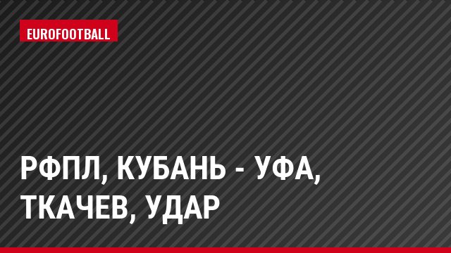 РФПЛ, Кубань - Уфа, Ткачев, Удар