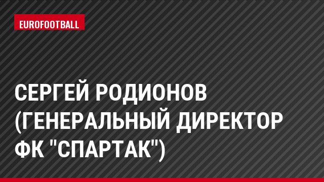 Сергей Родионов (Генеральный директор ФК "Спартак")