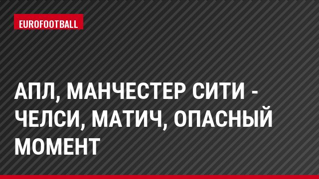 АПЛ, Манчестер Сити - Челси, Матич, Опасный момент