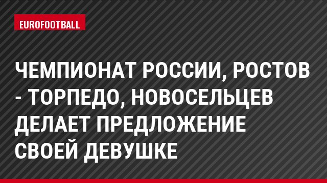 Чемпионат России, Ростов - Торпедо, Новосельцев делает предложение своей девушке