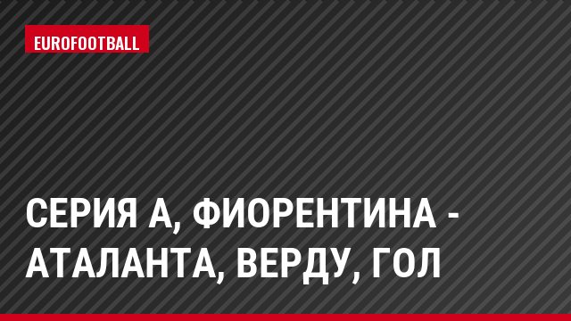 Серия А, Фиорентина - Аталанта, Верду, Гол